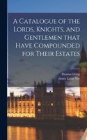 Catalogue of the Lords, Knights, and Gentlemen That Have Compounded for Their Estates