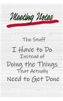 Meeting Notes - The Stuff I Have to Do Instead of Doing the Things That Actually Need to Get Done