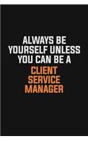 Always Be Yourself Unless You Can Be A Client Service Manager