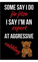 Some Say I Do Jiu Jitsu I Say I'm An Expert At Aggressive Cuddling