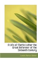 A Life of Martin Luther the Great Reformer of the Sixteenth Century