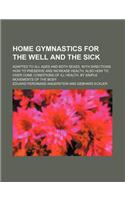 Home Gymnastics for the Well and the Sick; Adapted to All Ages and Both Sexes, with Directions How to Preserve and Increase Health, Also How to Over Come Conditions of Ill Health, by Simple Movements of the Body