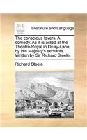 The Conscious Lovers. a Comedy. as It Is Acted at the Theatre-Royal in Drury-Lane, by His Majesty's Servants. Written by Sir Richard Steele.: (English)