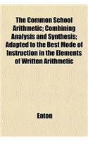 The Common School Arithmetic; Combining Analysis and Synthesis; Adapted to the Best Mode of Instruction in the Elements of Written Arithmetic