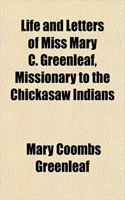 Life and Letters of Miss Mary C. Greenleaf, Missionary to the Chickasaw Indians