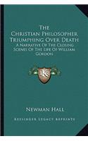 Christian Philosopher Triumphing Over Death: A Narrative of the Closing Scenes of the Life of William Gordon