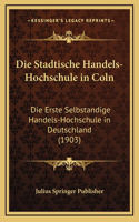 Die Stadtische Handels-Hochschule in Coln: Die Erste Selbstandige Handels-Hochschule in Deutschland (1903)
