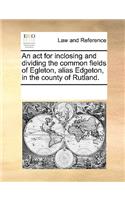 An ACT for Inclosing and Dividing the Common Fields of Egleton, Alias Edgeton, in the County of Rutland.