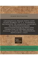 Grammatices Primae Partis Liber Primus Roberti VV. L. L. Nuperrime Recognitus. de Nominum Generibus Ad Flore[n]tissimu[m] Inuictissimu[m]q[ue] Principem Henricu[m] Octauu[m] Rege[m] Angliae. & Caete. Ro. Vvhitintoni Supplicatio. (1521)
