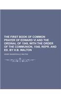 The First Book of Common Prayer of Edward VI and the Ordinal of 1549, with the Order of the Communion, 1548, Repr. and Ed. by H.B. Walton