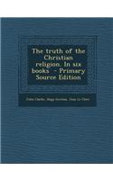 The Truth of the Christian Religion. in Six Books - Primary Source Edition
