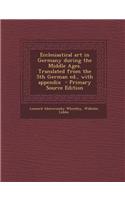 Ecclesiastical Art in Germany During the Middle Ages. Translated from the 5th German Ed., with Appendix - Primary Source Edition