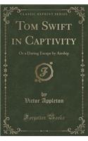 Tom Swift in Captivity: Or a Daring Escape by Airship (Classic Reprint)
