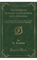 The Assembled Alphabet, or Acceptance of A's Invitation: Concluding with a Glee for Three Voices; Being a Sequel to the Invited Alphabet (Classic Reprint)
