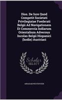 Diss. de Iure Quod Competit Societati Privilegiatae Foederati Belgii Ad Navigationem Et Commercia Indiarum Orientalium Adversus Incolas Belgii Hispanici (Hodie) Austriaci