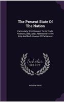 The Present State Of The Nation: Particularly With Respect To Its Trade, Finances, [et]c. [et]c: Addressed To The King And Both Houses Of Parliament