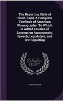 The Reporting Style of Short-Hand. a Complete Textbook of American Phonography. to Which Is Added a Series of Lessons on Amanuensis, Speech, Legislative, and Law Reporting