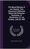 Moral Mission of our Country. Two Discourses Delivered Before the Unitarian Christians, of Charleston, S.C. on Sunday, July 3d, 1853