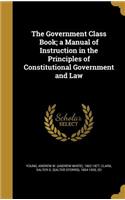The Government Class Book; a Manual of Instruction in the Principles of Constitutional Government and Law