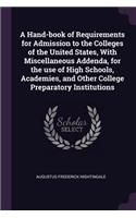 A Hand-book of Requirements for Admission to the Colleges of the United States, With Miscellaneous Addenda, for the use of High Schools, Academies, and Other College Preparatory Institutions