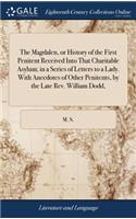 The Magdalen, or History of the First Penitent Received Into That Charitable Asylum; In a Series of Letters to a Lady. with Anecdotes of Other Penitents, by the Late Rev. William Dodd,