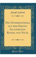 Die Osterfestfrage Auf Dem Ersten Allgemeinen Konzil Von NicÃ¤a (Classic Reprint)