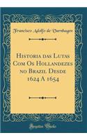 Historia Das Lutas Com OS Hollandezes No Brazil Desde 1624 a 1654 (Classic Reprint)