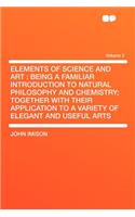 Elements of Science and Art: Being a Familiar Introduction to Natural Philosophy and Chemistry; Together with Their Application to a Variety of Elegant and Useful Arts Volume 2