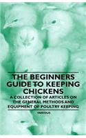 The Beginners Guide to Keeping Chickens - A Collection of Articles on the General Methods and Equipment of Poultry Keeping