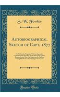 Autobiographical Sketch of Capt. 1877: S. W, Fowler, Together with an Appendix Containing His Speeches on the State of the Union, Reconstruction Also His Report on the Soldiers Voting Bill Made in the Michigan Senate, Etc (Classic Reprint)