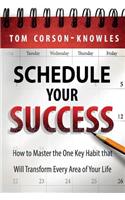 Schedule Your Success: How to Master the One Key Habit That Will Transform Every Area of Your Life