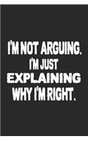 I'm Not Arguing. I'm Just Explaining Why I'm Right. Notebook. 6x9