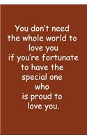 You don't need the whole world to love you if you're fortunate to have the special one who is proud to love you.