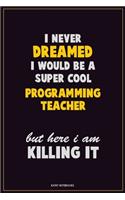 I Never Dreamed I would Be A Super Cool programming teacher But Here I Am Killing It: Career Motivational Quotes 6x9 120 Pages Blank Lined Notebook Journal