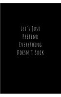 Let's Just Pretend Everything Doesn't Suck: Funny Office Notebook/Journal For Women/Men/Boss/Coworkers/Colleagues/Students: 6x9 inches, 100 Pages of college ruled lines for capturing your very