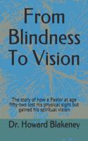 From Blindness To Vision: This is a story of how a 52 year old Pastor lost his physical sight and gained his spiritual vision