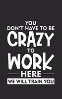 You Don't Have To Be Crazy To Work Here We Will Train You: Sarcasm Notebook, Ruled, Funny Work Planner, Daily & Weekly Organizer, Sarcastic Office Humor. Journal For Colleagues, Co-Workers, Bosses
