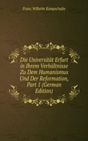 Die Universitat Erfurt in Ihrem Verhaltnisse Zu Dem Humanismus Und Der Reformation, Part 1 (German Edition)