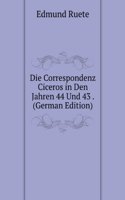 Die Correspondenz Ciceros in Den Jahren 44 Und 43 . (German Edition)