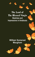 Land of The Blessed Virgin; Sketches and Impressions in Andalusia