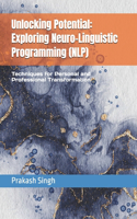 Unlocking Potential: Exploring Neuro-Linguistic Programming (NLP): Techniques for Personal and Professional Transformation