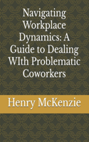 Navigating Workplace Dynamics: A Guide to Dealing WIth Problematic Coworkers