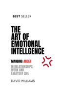 The Art of Emotional Intelligence: Managing Anger in Relationships, Work, and Everyday Life