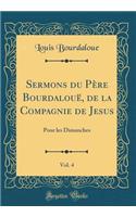 Sermons Du Pï¿½re Bourdalouï¿½, de la Compagnie de Jesus, Vol. 4: Pour Les Dimanches (Classic Reprint): Pour Les Dimanches (Classic Reprint)