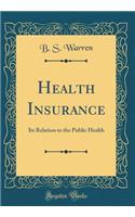 Health Insurance: Its Relation to the Public Health (Classic Reprint): Its Relation to the Public Health (Classic Reprint)