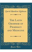 The Latin Grammar of Pharmacy and Medicine (Classic Reprint)