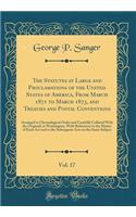 The Statutes at Large and Proclamations of the United States of America, From March 1871 to March 1873, and Treaties and Postal Conventions, Vol. 17: Arranged in Chronological Order and Carefully Collated With the Originals at Washington, With Refe