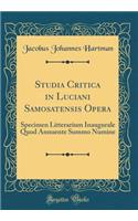 Studia Critica in Luciani Samosatensis Opera: Specimen Litterarium Inaugurale Quod Annuente Summo Numine (Classic Reprint)