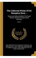 The Collected Works Of Sir Humphry Davy ...: Discourses Delivered Before The Royal Society. Elements Of Agricultural Chemistry; Series I