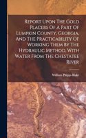 Report Upon The Gold Placers Of A Part Of Lumpkin County, Georgia, And The Practicability Of Working Them By The Hydraulic Method, With Water From The Chestatee River